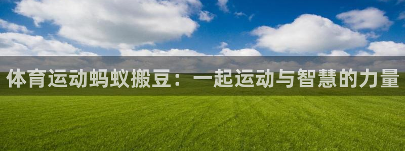 ug环球官网：体育运动蚂蚁搬豆：一起运动与智慧的力量