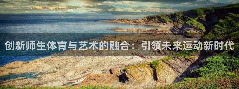 ug环球官网：创新师生体育与艺术的融合：引领未来运动新时代