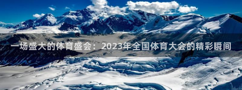 ug环球官网：一场盛大的体育盛会：2023年全国体育大会的精彩瞬间
