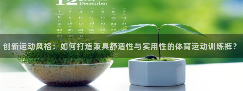菲律宾ug环球官网：创新运动风格：如何打造兼具舒适性与实用性的体育运动训练裤？