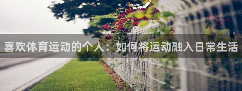 ug环球官网注册：喜欢体育运动的个人：如何将运动融入日常生活